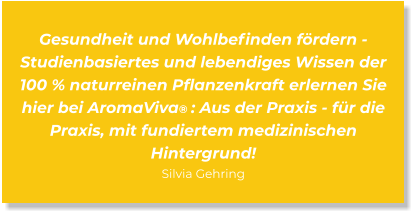 Gesundheit und Wohlbefinden fördern - Studienbasiertes und lebendiges Wissen der 100 % naturreinen Pflanzenkraft erlernen Sie hier bei AromaViva® : Aus der Praxis - für die Praxis, mit fundiertem medizinischen  Hintergrund! Silvia Gehring